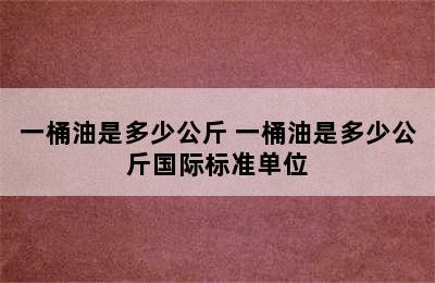 一桶油是多少公斤 一桶油是多少公斤国际标准单位